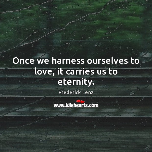 Once we harness ourselves to love, it carries us to eternity. 