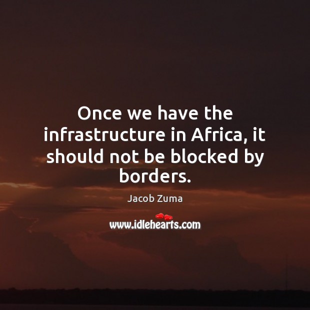 Once we have the infrastructure in Africa, it should not be blocked by borders. Jacob Zuma Picture Quote