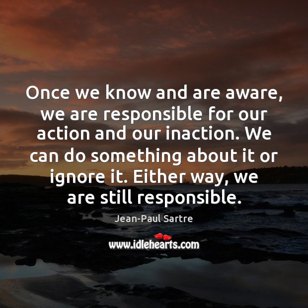 Once we know and are aware, we are responsible for our action Jean-Paul Sartre Picture Quote