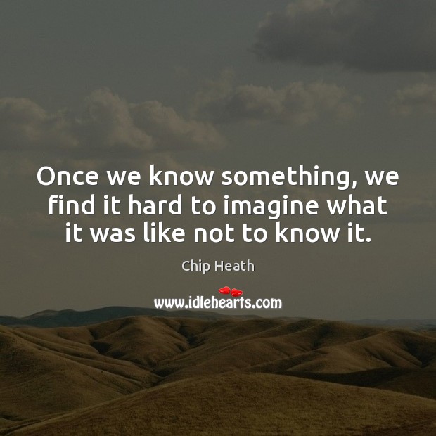 Once we know something, we find it hard to imagine what it was like not to know it. Chip Heath Picture Quote