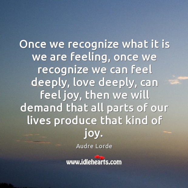 Once we recognize what it is we are feeling, once we recognize we can feel deeply, love deeply Audre Lorde Picture Quote