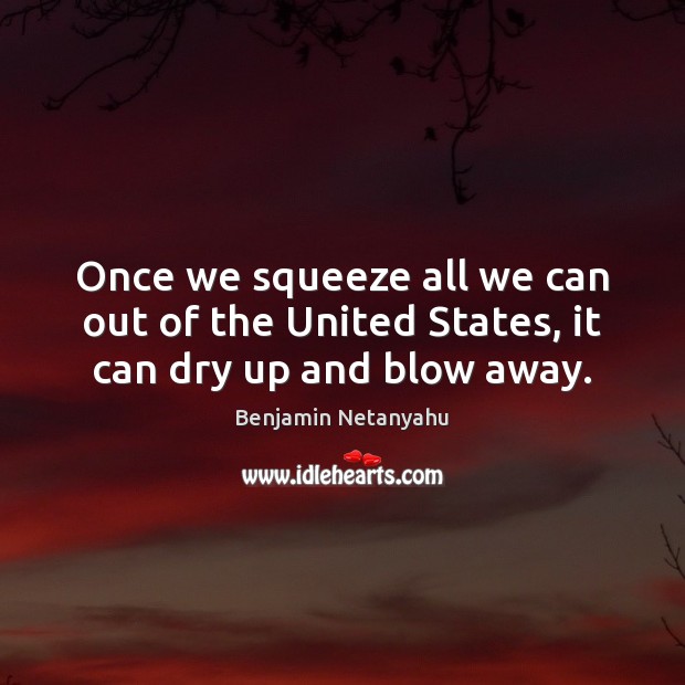 Once we squeeze all we can out of the United States, it can dry up and blow away. Benjamin Netanyahu Picture Quote