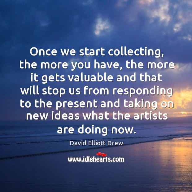 Once we start collecting, the more you have, the more it gets valuable and that will David Elliott Drew Picture Quote