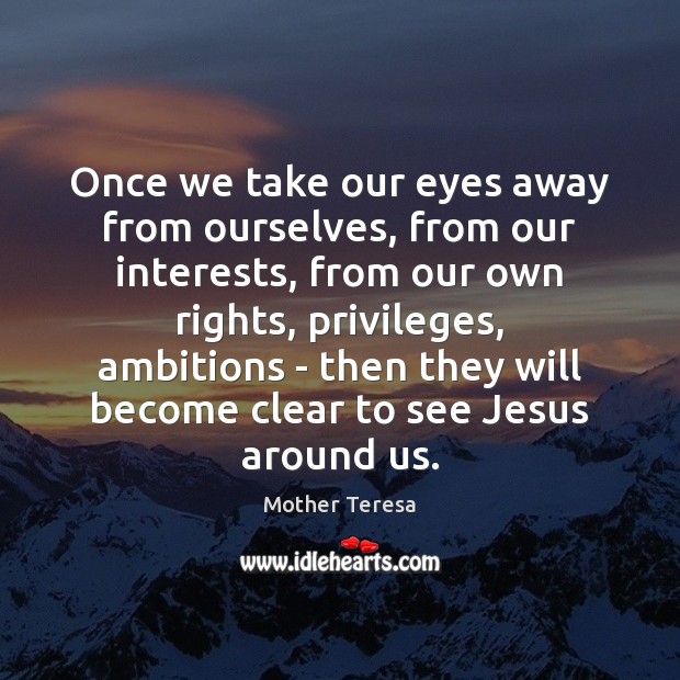 Once we take our eyes away from ourselves, from our interests, from Mother Teresa Picture Quote