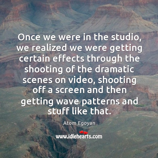 Once we were in the studio, we realized we were getting certain effects through the Atom Egoyan Picture Quote