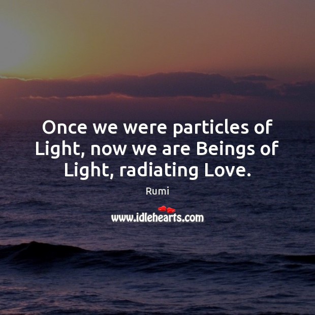 Once we were particles of Light, now we are Beings of Light, radiating Love. Rumi Picture Quote