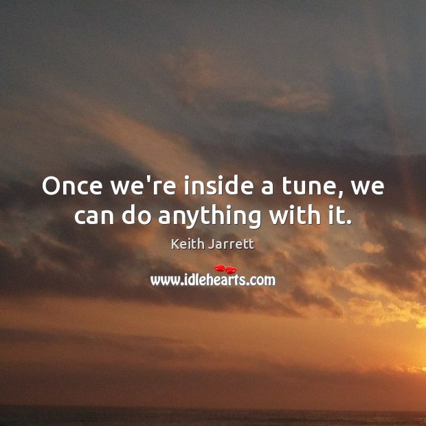 Once we’re inside a tune, we can do anything with it. Keith Jarrett Picture Quote
