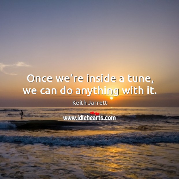 Once we’re inside a tune, we can do anything with it. Keith Jarrett Picture Quote