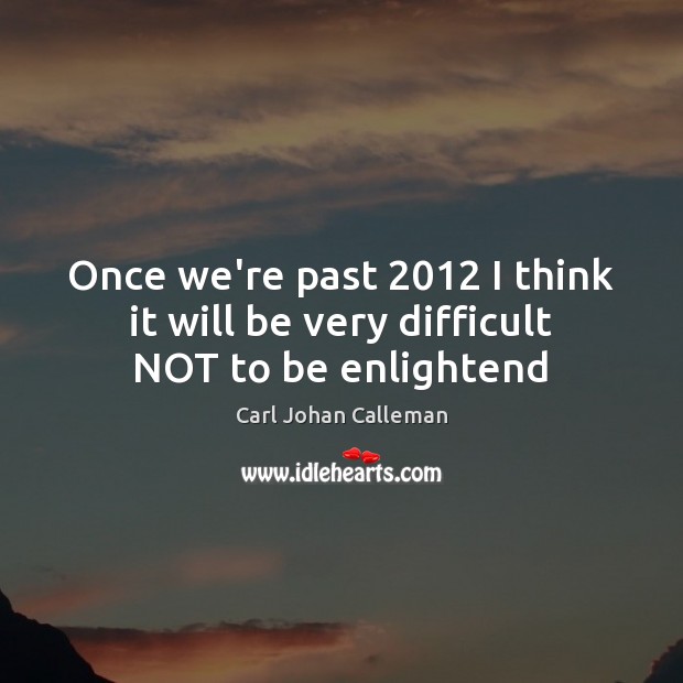 Once we’re past 2012 I think it will be very difficult NOT to be enlightend Carl Johan Calleman Picture Quote