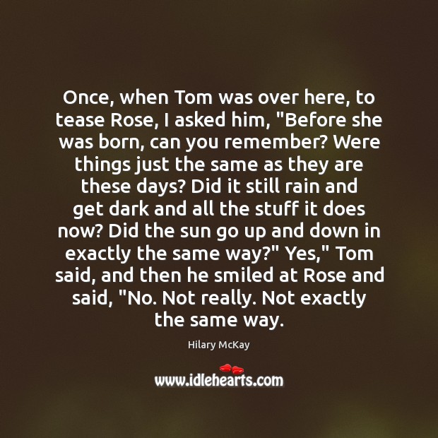 Once, when Tom was over here, to tease Rose, I asked him, “ 