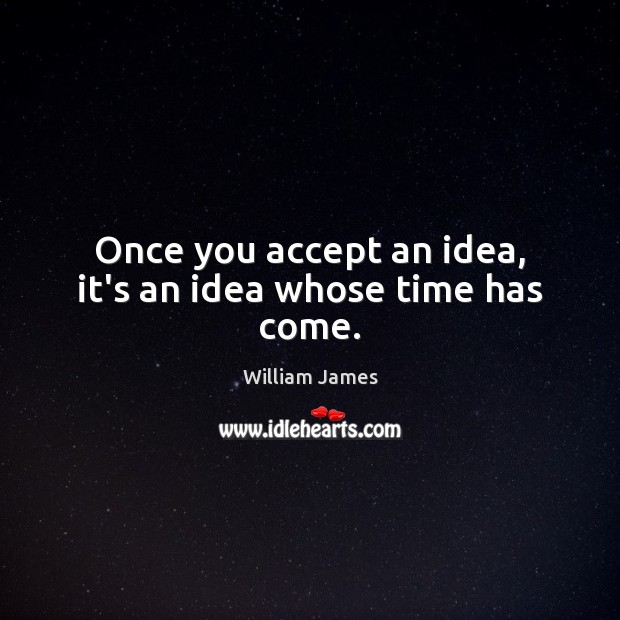 Once you accept an idea, it’s an idea whose time has come. William James Picture Quote