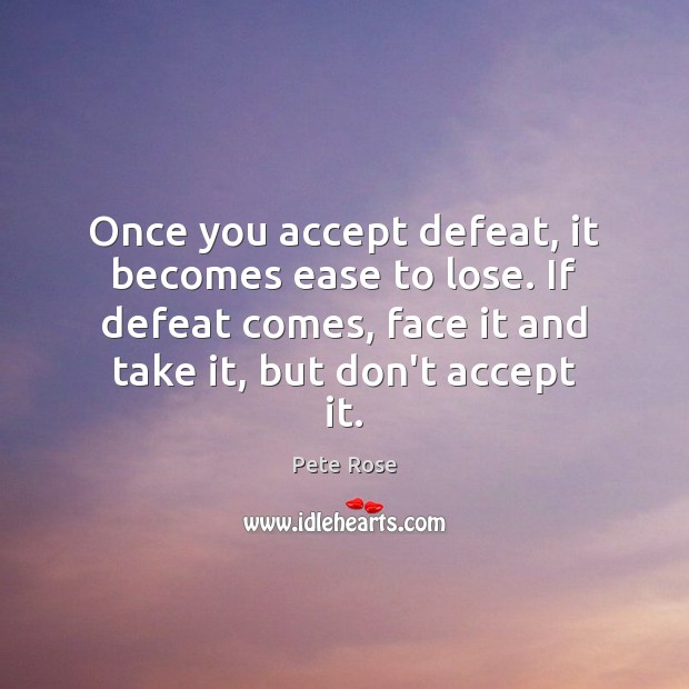 Once you accept defeat, it becomes ease to lose. If defeat comes, Pete Rose Picture Quote