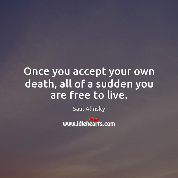 Once you accept your own death, all of a sudden you are free to live. Saul Alinsky Picture Quote