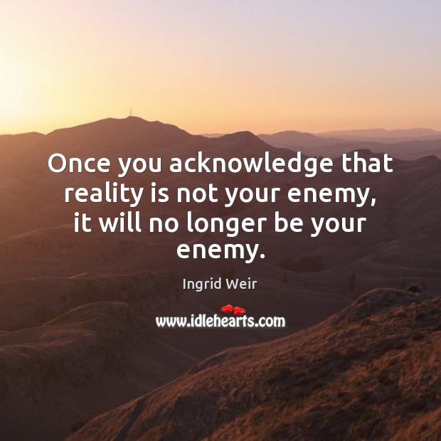 Once you acknowledge that reality is not your enemy, it will no longer be your enemy. Ingrid Weir Picture Quote