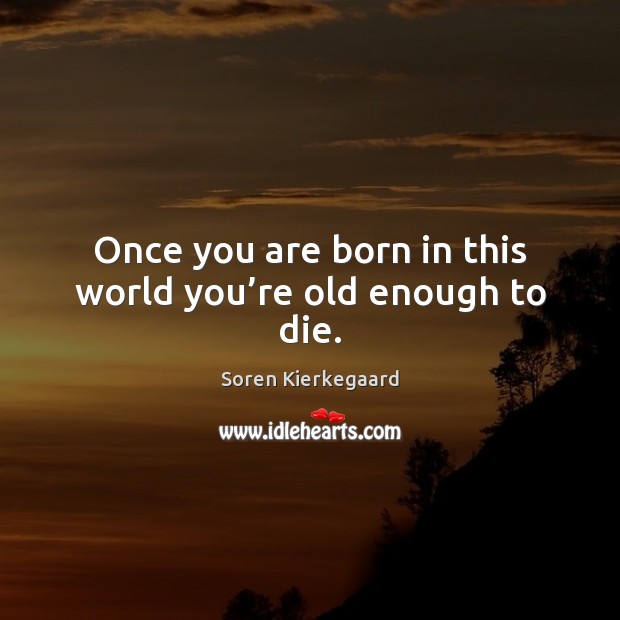 Once you are born in this world you’re old enough to die. Soren Kierkegaard Picture Quote