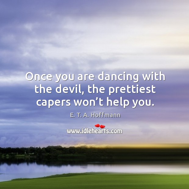 Once you are dancing with the devil, the prettiest capers won’t help you. E. T. A. Hoffmann Picture Quote