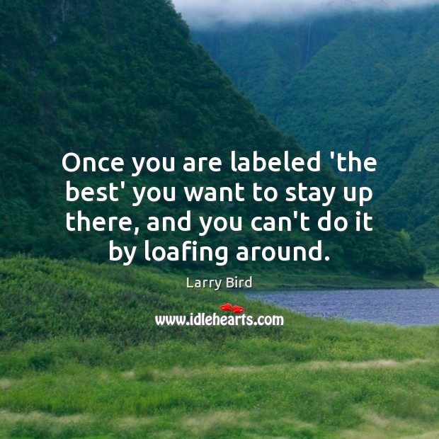 Once you are labeled ‘the best’ you want to stay up there, Larry Bird Picture Quote