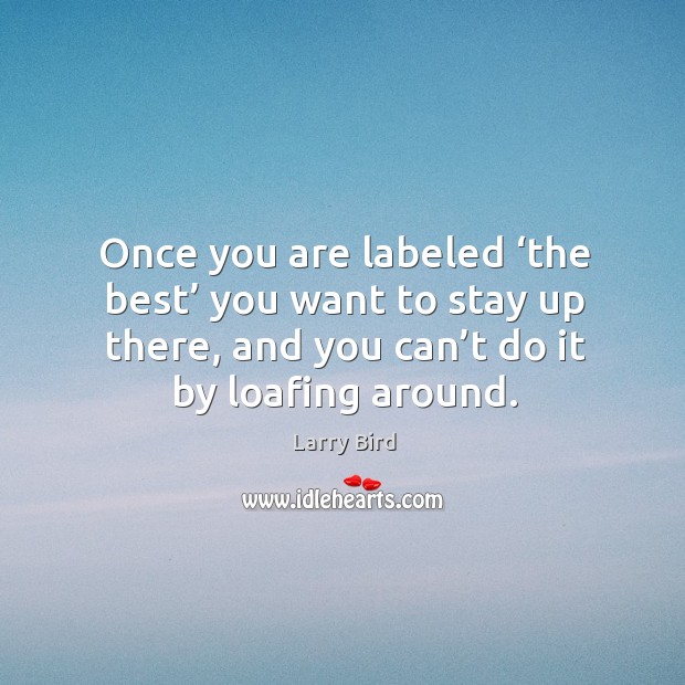 Once you are labeled ‘the best’ you want to stay up there, and you can’t do it by loafing around. Image