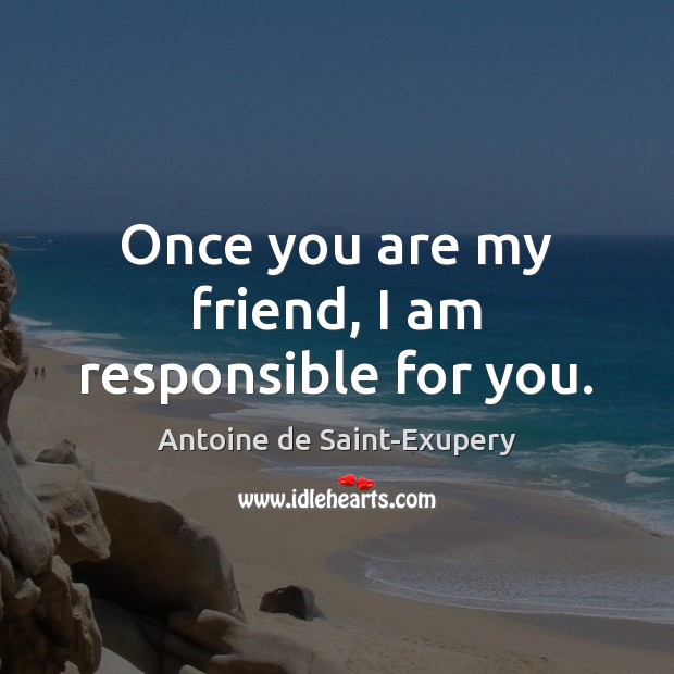 Once you are my friend, I am responsible for you. Antoine de Saint-Exupery Picture Quote