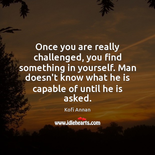 Once you are really challenged, you find something in yourself. Man doesn’t Kofi Annan Picture Quote