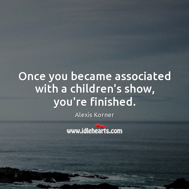 Once you became associated with a children’s show, you’re finished. Alexis Korner Picture Quote
