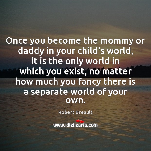 Once you become the mommy or daddy in your child’s world, it Robert Breault Picture Quote