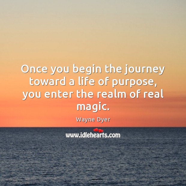 Once you begin the journey toward a life of purpose, you enter the realm of real magic. Wayne Dyer Picture Quote