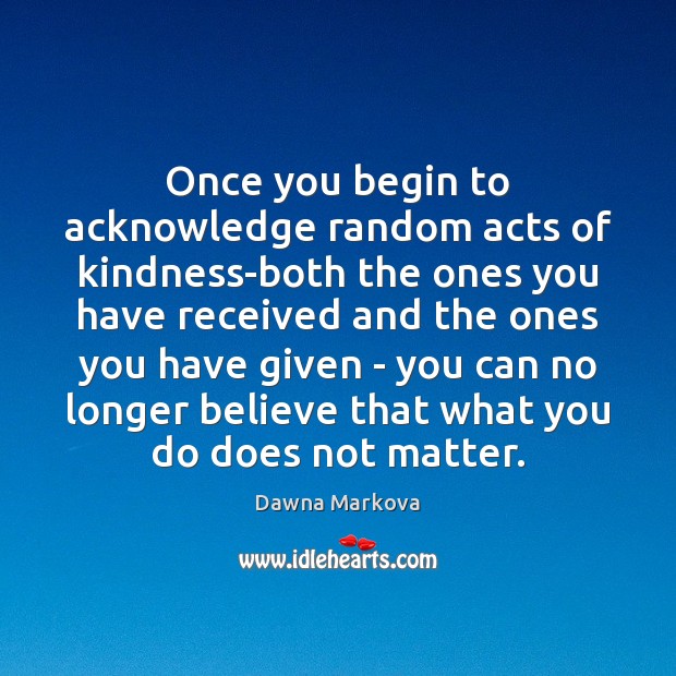 Once you begin to acknowledge random acts of kindness-both the ones you Dawna Markova Picture Quote