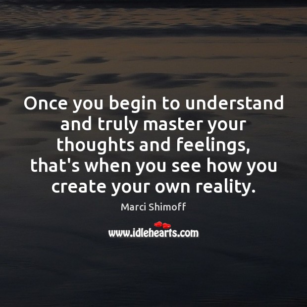 Once you begin to understand and truly master your thoughts and feelings, 