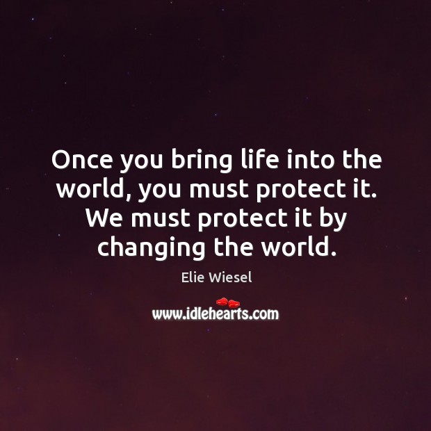 Once you bring life into the world, you must protect it. We must protect it by changing the world. Elie Wiesel Picture Quote