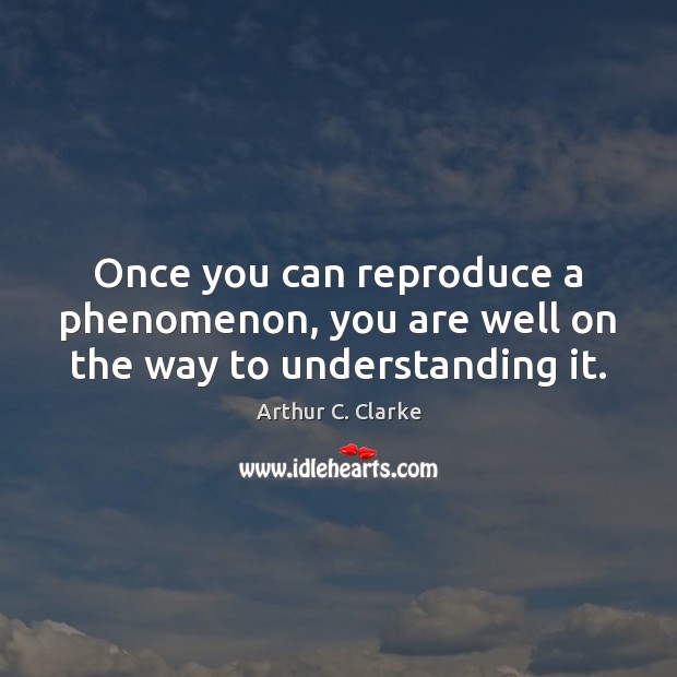 Once you can reproduce a phenomenon, you are well on the way to understanding it. Arthur C. Clarke Picture Quote