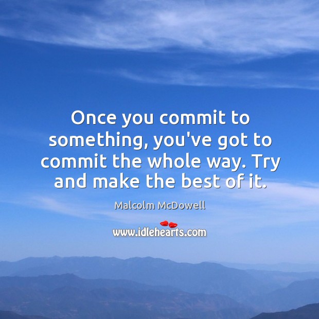 Once you commit to something, you’ve got to commit the whole way. Malcolm McDowell Picture Quote