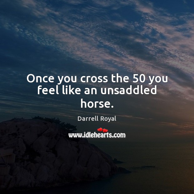 Once you cross the 50 you feel like an unsaddled horse. Darrell Royal Picture Quote