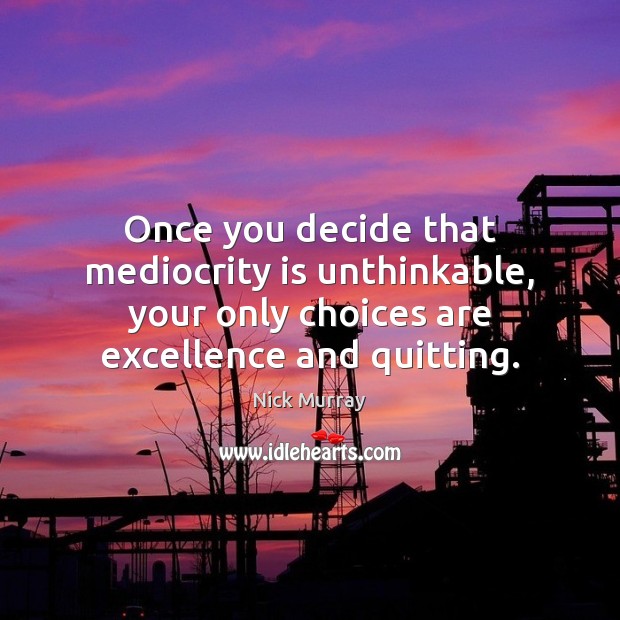 Once you decide that mediocrity is unthinkable, your only choices are excellence Nick Murray Picture Quote