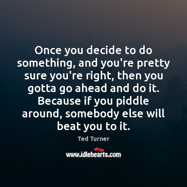 Once you decide to do something, and you’re pretty sure you’re right, Ted Turner Picture Quote