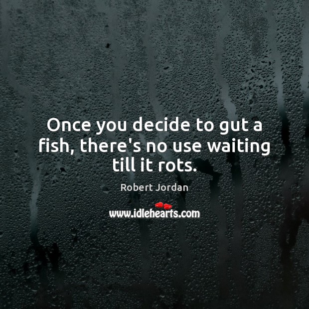 Once you decide to gut a fish, there’s no use waiting till it rots. Robert Jordan Picture Quote