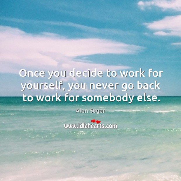Once you decide to work for yourself, you never go back to work for somebody else. Image