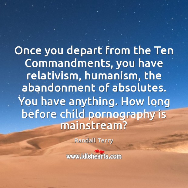Once you depart from the Ten Commandments, you have relativism, humanism, the Randall Terry Picture Quote