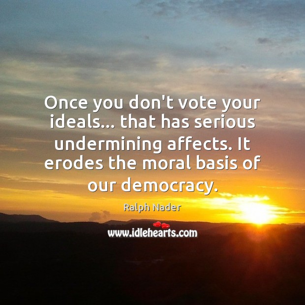 Once you don’t vote your ideals… that has serious undermining affects. It Image