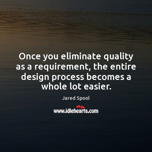 Once you eliminate quality as a requirement, the entire design process becomes Jared Spool Picture Quote