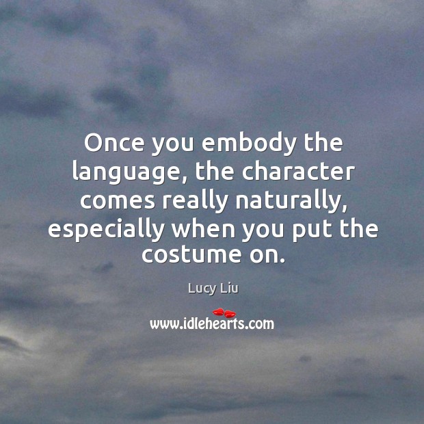 Once you embody the language, the character comes really naturally, especially when you put the costume on. Lucy Liu Picture Quote