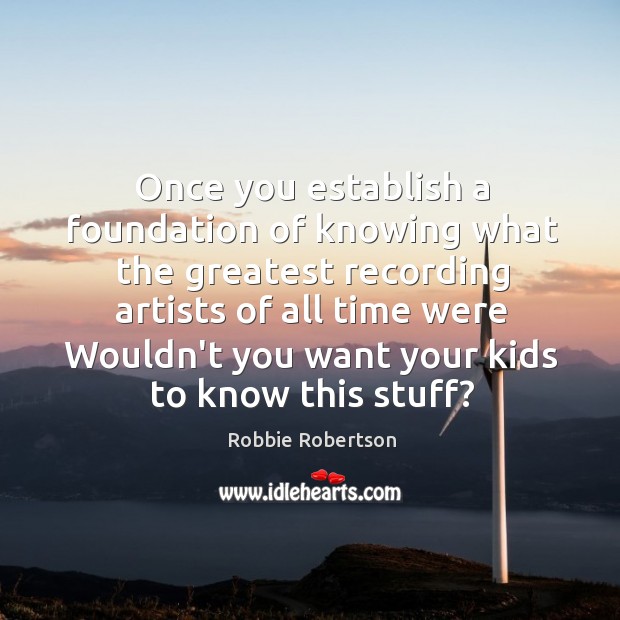 Once you establish a foundation of knowing what the greatest recording artists Robbie Robertson Picture Quote