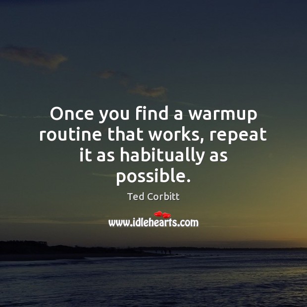 Once you find a warmup routine that works, repeat it as habitually as possible. Ted Corbitt Picture Quote