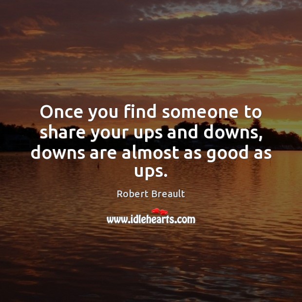 Once you find someone to share your ups and downs, downs are almost as good as ups. Robert Breault Picture Quote
