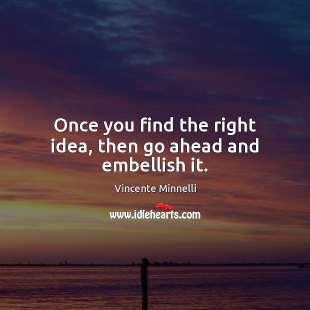 Once you find the right idea, then go ahead and embellish it. Vincente Minnelli Picture Quote