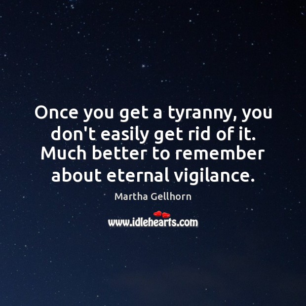 Once you get a tyranny, you don’t easily get rid of it. Martha Gellhorn Picture Quote