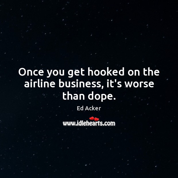 Once you get hooked on the airline business, it’s worse than dope. Ed Acker Picture Quote