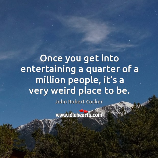 Once you get into entertaining a quarter of a million people, it’s a very weird place to be. John Robert Cocker Picture Quote