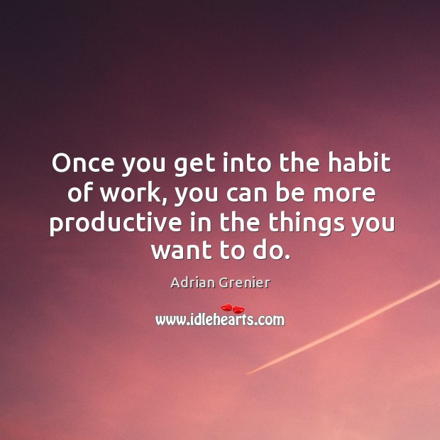 Once you get into the habit of work, you can be more productive in the things you want to do. Image