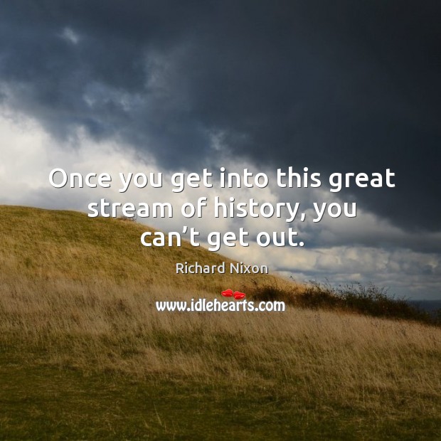 Once you get into this great stream of history, you can’t get out. Richard Nixon Picture Quote